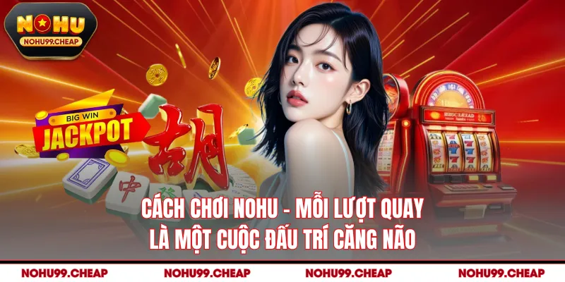 Cách Chơi NOHU - Mỗi Lượt Quay Là Một Cuộc Đấu Trí Căng Não