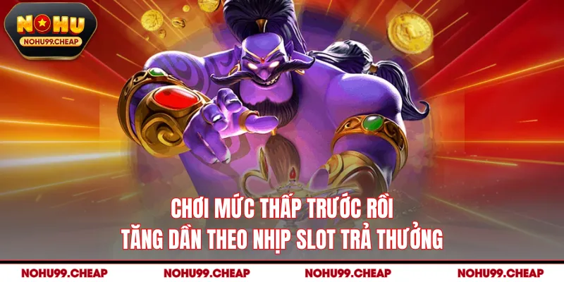 Chơi mức thấp trước rồi tăng dần theo nhịp slot trả thưởng