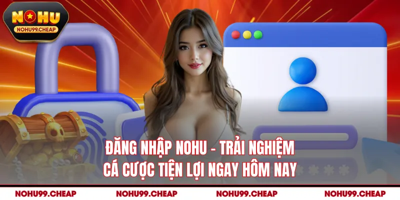 Đăng Nhập NOHU - Trải Nghiệm Cá Cược Tiện Lợi Ngay Hôm Nay