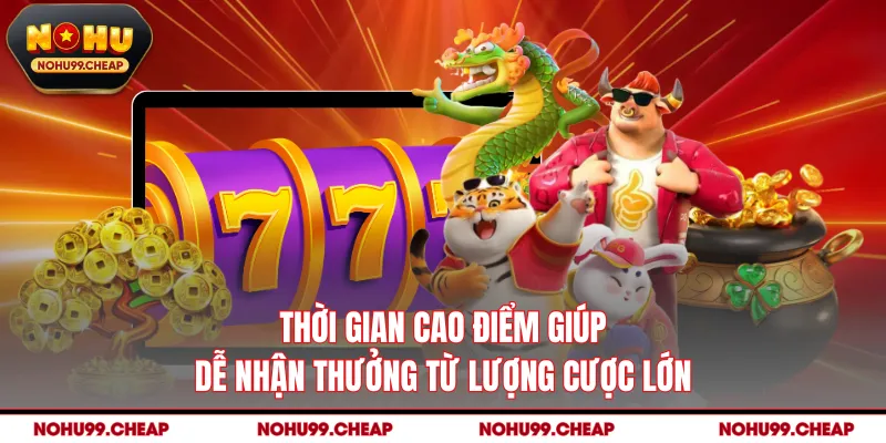 Thời gian cao điểm giúp dễ nhận thưởng từ lượng cược lớn